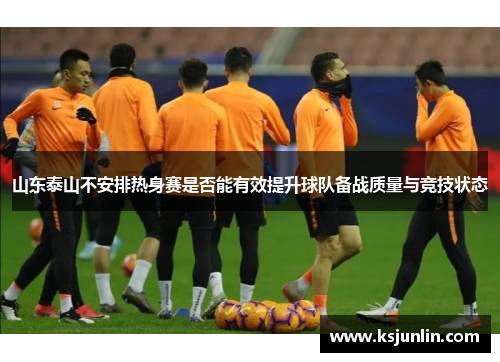 山东泰山不安排热身赛是否能有效提升球队备战质量与竞技状态