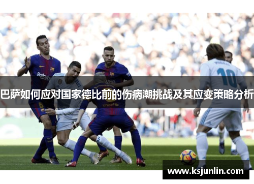 巴萨如何应对国家德比前的伤病潮挑战及其应变策略分析