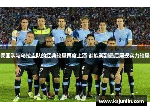 德国队与乌拉圭队的经典较量再度上演 谁能笑到最后展现实力较量